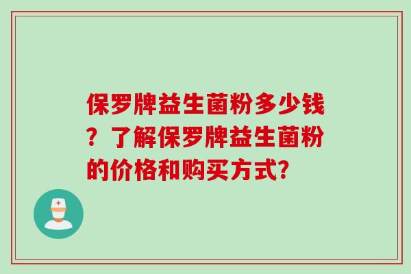 保罗牌益生菌粉多少钱?了解保罗牌益生菌粉的价格和购买方式? 保罗牌益生菌粉多少钱?了解保罗牌益生菌粉的价格和购买方式?