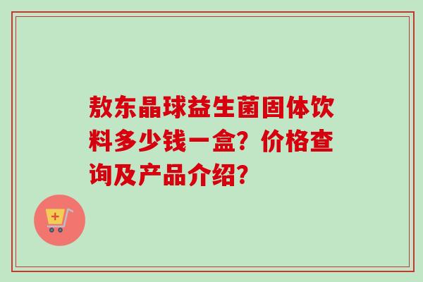 敖东晶球益生菌固体饮料多少钱一盒?价格查询及产品介绍? 敖东晶球益生菌固体饮料多少钱一盒?价格查询及产品介绍?