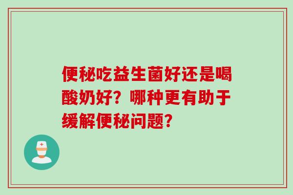 吃益生菌好还是喝酸奶好？哪种更有助于缓解问题？