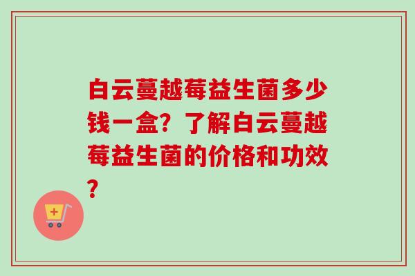 白云蔓越莓益生菌多少钱一盒？了解白云蔓越莓益生菌的价格和功效？