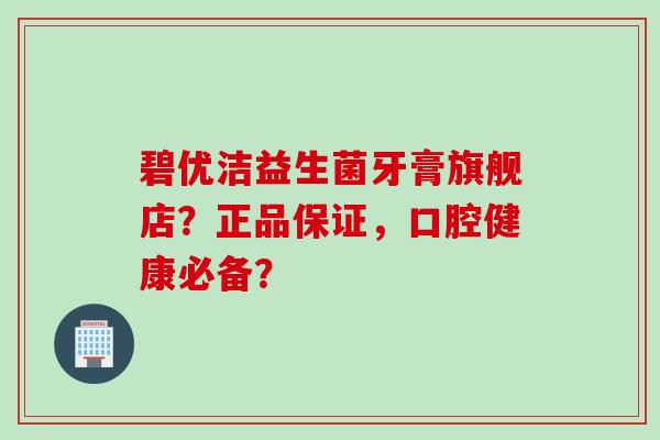 碧优洁益生菌牙膏旗舰店？正品保证，口腔健康必备？