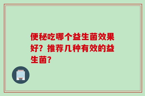 吃哪个益生菌效果好？推荐几种有效的益生菌？