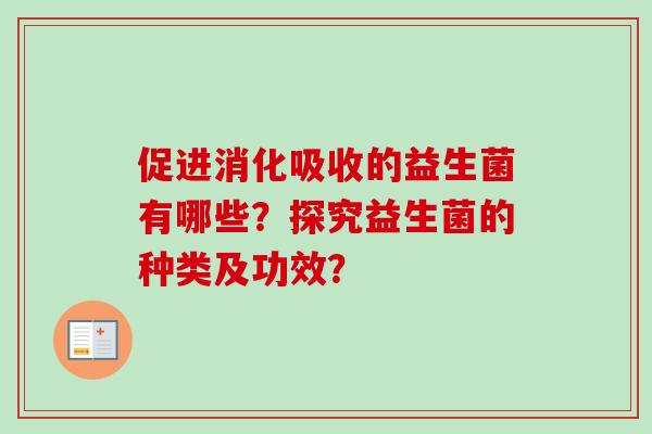 促进消化吸收的益生菌有哪些?探究益生菌的种类及功效? 促进消化吸收的益生菌有哪些?探究益生菌的种类及功效?