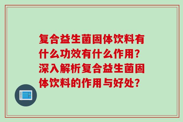 复合益生菌固体饮料有什么功效有什么作用?深入解析复合益生菌固体饮料的作用与好处? 复合益生菌固体饮料有什么功效有什么作用?深入解析复合益生菌固体饮料的作用与好处?
