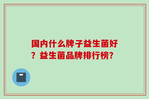 国内什么牌子益生菌好?益生菌品牌排行榜? 国内什么牌子益生菌好?益生菌品牌排行榜?