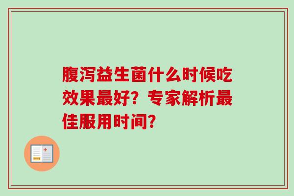 益生菌什么时候吃效果好?专家解析佳服用时间? 益生菌什么时候吃效果好?专家解析佳服用时间?
