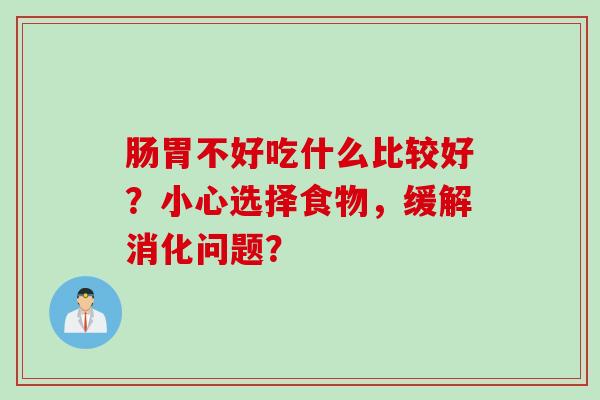 肠胃不好吃什么比较好？小心选择食物，缓解消化问题？