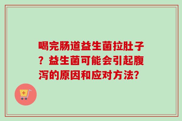 喝完肠道益生菌拉肚子?益生菌可能会引起的原因和应对方法? 喝完肠道益生菌拉肚子?益生菌可能会引起的原因和应对方法?