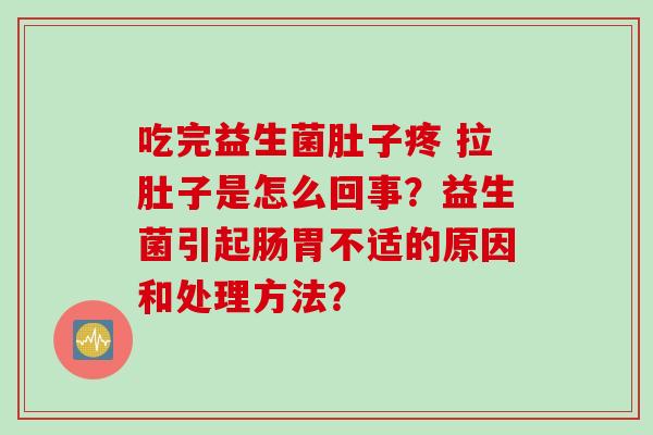 吃完益生菌肚子疼 拉肚子是怎么回事?益生菌引起肠胃不适的原因和处理方法? 吃完益生菌肚子疼 拉肚子是怎么回事?益生菌引起肠胃不适的原因和处理方法?