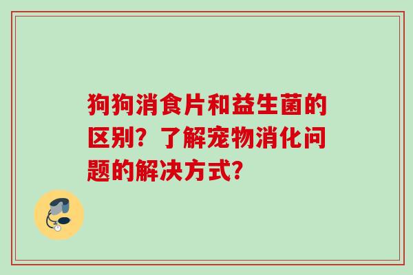 狗狗消食片和益生菌的区别?了解宠物消化问题的解决方式? 狗狗消食片和益生菌的区别?了解宠物消化问题的解决方式?