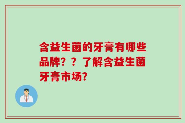 含益生菌的牙膏有哪些品牌??了解含益生菌牙膏市场? 含益生菌的牙膏有哪些品牌??了解含益生菌牙膏市场?