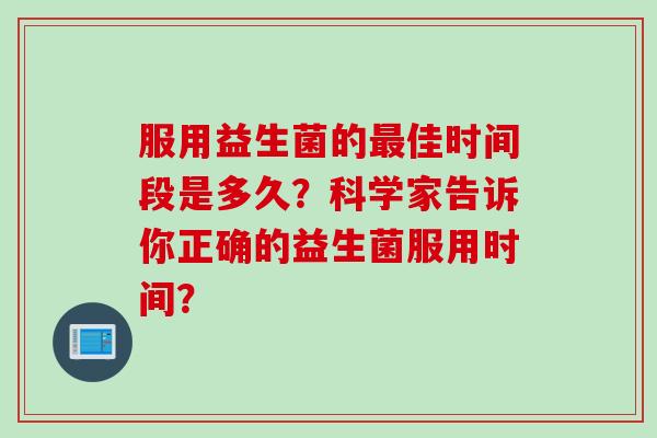 服用益生菌的佳时间段是多久?科学家告诉你正确的益生菌服用时间? 服用益生菌的佳时间段是多久?科学家告诉你正确的益生菌服用时间?