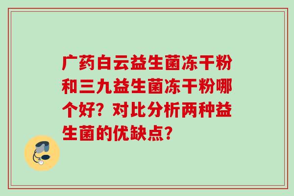 广药白云益生菌冻干粉和三九益生菌冻干粉哪个好？对比分析两种益生菌的优缺点？