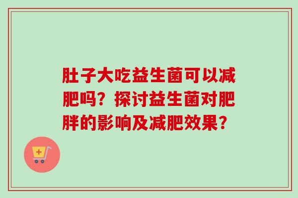 肚子大吃益生菌可以吗？探讨益生菌对的影响及效果？