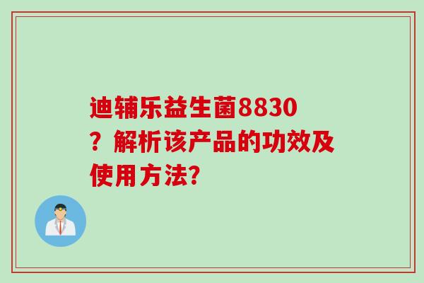 迪辅乐益生菌8830?解析该产品的功效及使用方法? 迪辅乐益生菌8830?解析该产品的功效及使用方法?