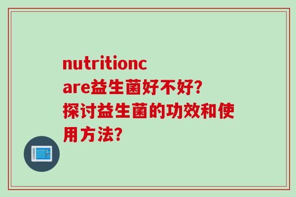 nutritioncare益生菌好不好？探讨益生菌的功效和使用方法？