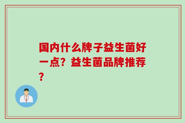 国内什么牌子益生菌好一点？益生菌品牌推荐？