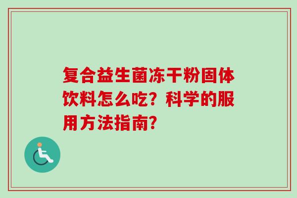 复合益生菌冻干粉固体饮料怎么吃?科学的服用方法指南? 复合益生菌冻干粉固体饮料怎么吃?科学的服用方法指南?