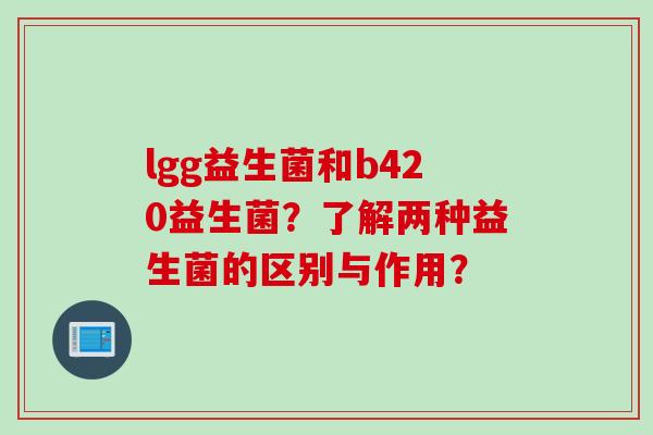 lgg益生菌和b420益生菌？了解两种益生菌的区别与作用？