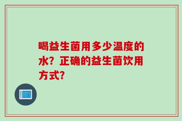喝益生菌用多少温度的水？正确的益生菌饮用方式？