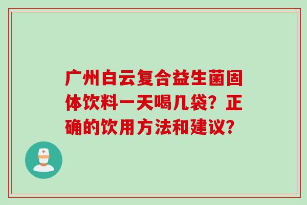 广州白云复合益生菌固体饮料一天喝几袋？正确的饮用方法和建议？