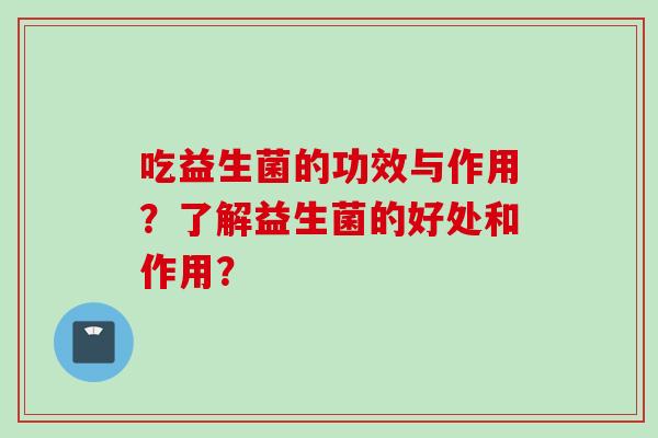 吃益生菌的功效与作用?了解益生菌的好处和作用? 吃益生菌的功效与作用?了解益生菌的好处和作用?