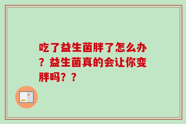 吃了益生菌胖了怎么办?益生菌真的会让你变胖吗?? 吃了益生菌胖了怎么办?益生菌真的会让你变胖吗??