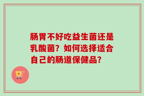 肠胃不好吃益生菌还是乳酸菌？如何选择适合自己的肠道保健品？