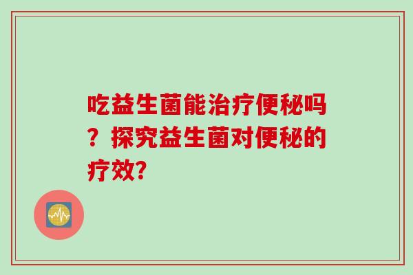 吃益生菌能吗?探究益生菌对的疗效? 吃益生菌能吗?探究益生菌对的疗效?