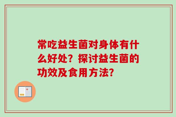 常吃益生菌对身体有什么好处？探讨益生菌的功效及食用方法？