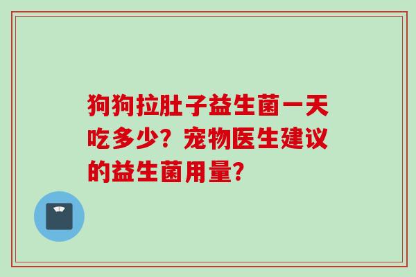 狗狗拉肚子益生菌一天吃多少?宠物医生建议的益生菌用量? 狗狗拉肚子益生菌一天吃多少?宠物医生建议的益生菌用量?