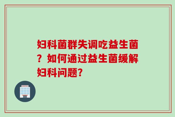 菌群失调吃益生菌?如何通过益生菌缓解问题? 菌群失调吃益生菌?如何通过益生菌缓解问题?