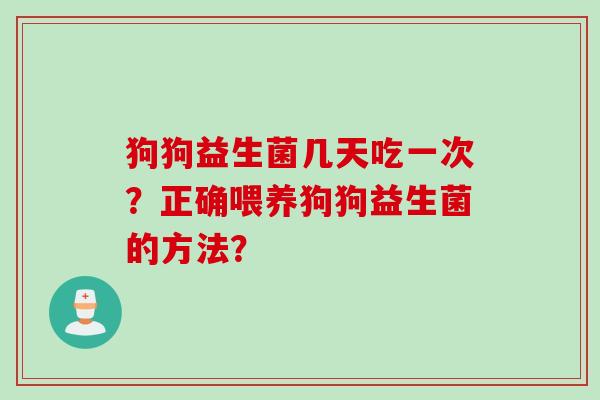 狗狗益生菌几天吃一次？正确喂养狗狗益生菌的方法？