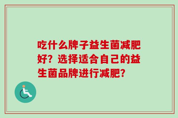 吃什么牌子益生菌好？选择适合自己的益生菌品牌进行？