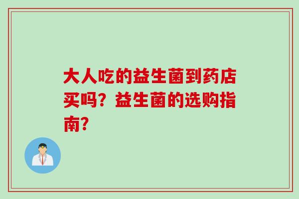 大人吃的益生菌到药店买吗?益生菌的选购指南? 大人吃的益生菌到药店买吗?益生菌的选购指南?