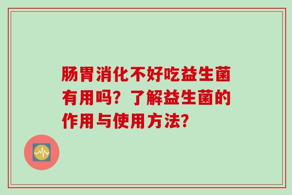 肠胃消化不好吃益生菌有用吗?了解益生菌的作用与使用方法? 肠胃消化不好吃益生菌有用吗?了解益生菌的作用与使用方法?