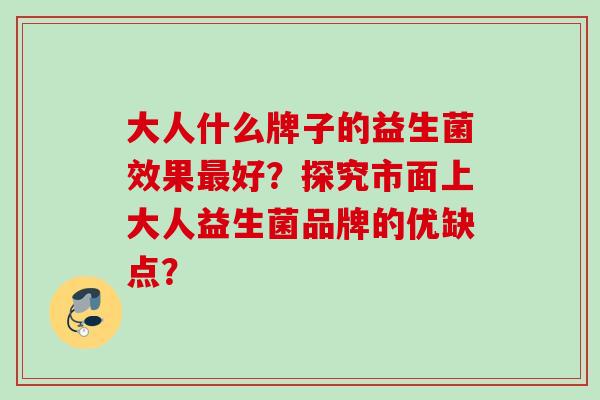 大人什么牌子的益生菌效果最好？探究市面上大人益生菌品牌的优缺点？