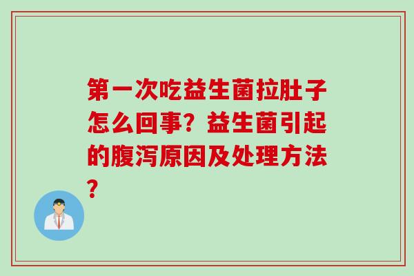 第一次吃益生菌拉肚子怎么回事?益生菌引起的原因及处理方法? 第一次吃益生菌拉肚子怎么回事?益生菌引起的原因及处理方法?