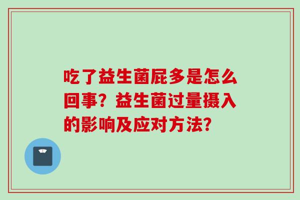 吃了益生菌屁多是怎么回事?益生菌过量摄入的影响及应对方法? 吃了益生菌屁多是怎么回事?益生菌过量摄入的影响及应对方法?
