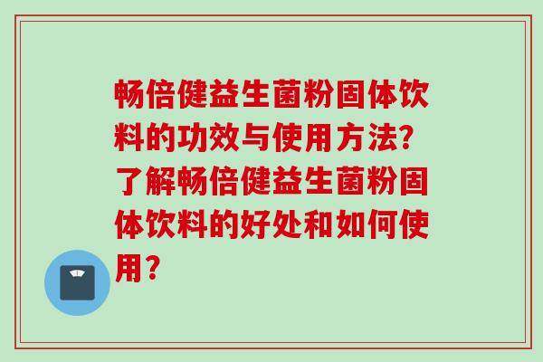 畅倍健益生菌粉固体饮料的功效与使用方法？了解畅倍健益生菌粉固体饮料的好处和如何使用？