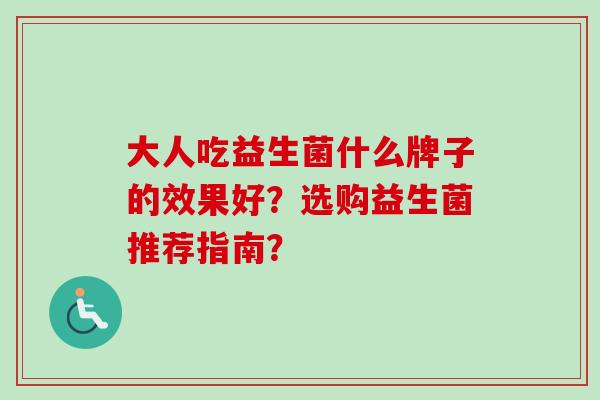 大人吃益生菌什么牌子的效果好?选购益生菌推荐指南? 大人吃益生菌什么牌子的效果好?选购益生菌推荐指南?