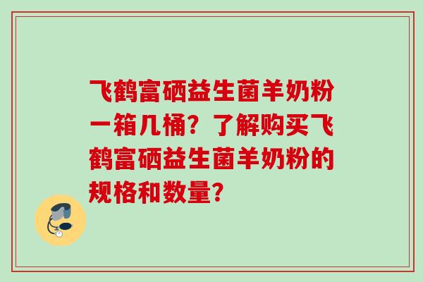 飞鹤富硒益生菌羊奶粉一箱几桶?了解购买飞鹤富硒益生菌羊奶粉的规格和数量? 飞鹤富硒益生菌羊奶粉一箱几桶?了解购买飞鹤富硒益生菌羊奶粉的规格和数量?