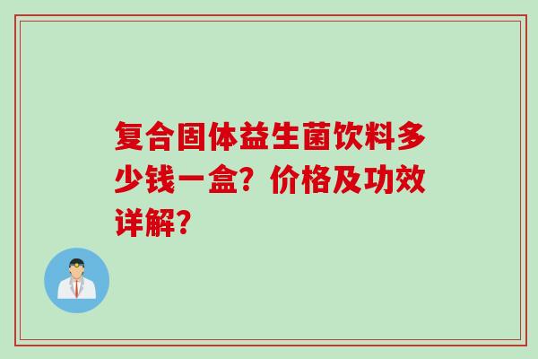 复合固体益生菌饮料多少钱一盒?价格及功效详解? 复合固体益生菌饮料多少钱一盒?价格及功效详解?