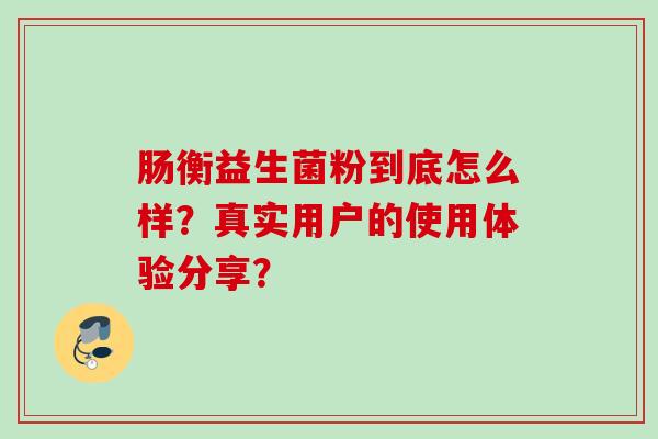 肠衡益生菌粉到底怎么样？真实用户的使用体验分享？