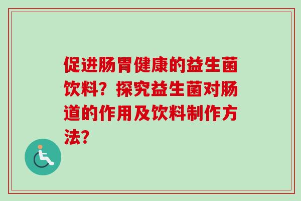 促进肠胃健康的益生菌饮料?探究益生菌对肠道的作用及饮料制作方法? 促进肠胃健康的益生菌饮料?探究益生菌对肠道的作用及饮料制作方法?