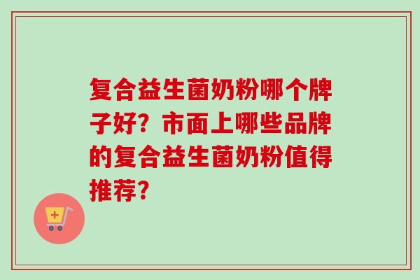 复合益生菌奶粉哪个牌子好?市面上哪些品牌的复合益生菌奶粉值得推荐? 复合益生菌奶粉哪个牌子好?市面上哪些品牌的复合益生菌奶粉值得推荐?