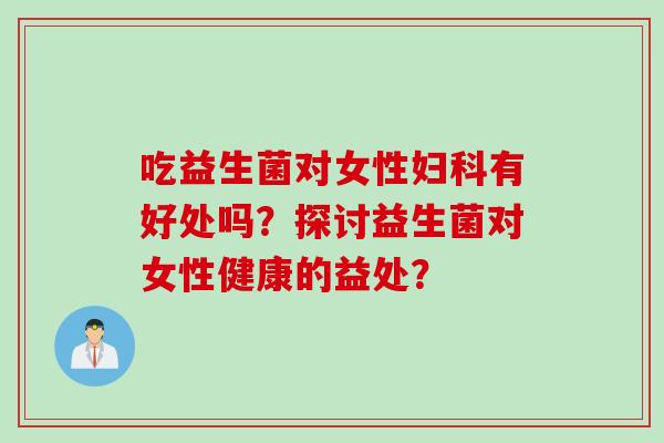 吃益生菌对女性妇科有好处吗？探讨益生菌对女性健康的益处？