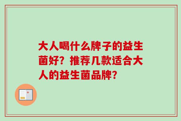 大人喝什么牌子的益生菌好?推荐几款适合大人的益生菌品牌? 大人喝什么牌子的益生菌好?推荐几款适合大人的益生菌品牌?
