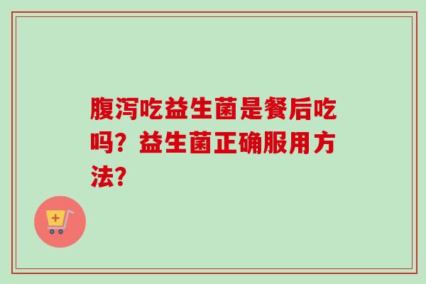 吃益生菌是餐后吃吗?益生菌正确服用方法? 吃益生菌是餐后吃吗?益生菌正确服用方法?
