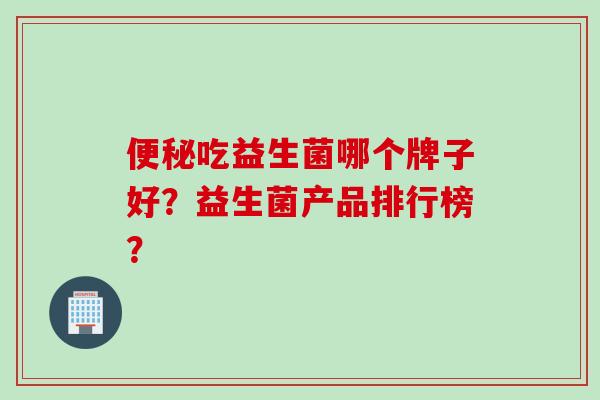 吃益生菌哪个牌子好？益生菌产品排行榜？